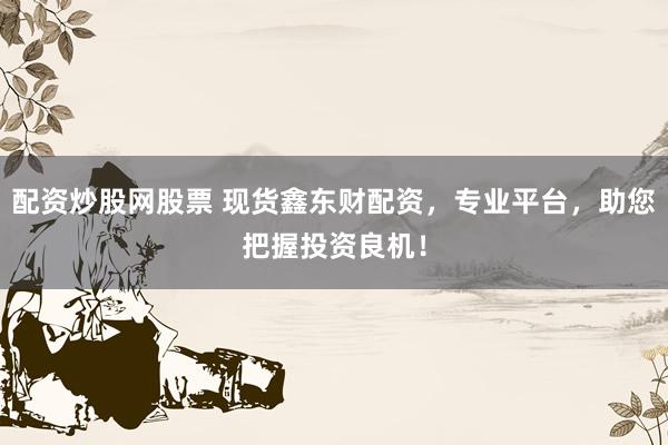 配资炒股网股票 现货鑫东财配资,专业平台,助您把握投资良机!