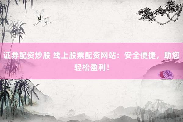证券配资炒股 线上股票配资网站：安全便捷，助您轻松盈利！