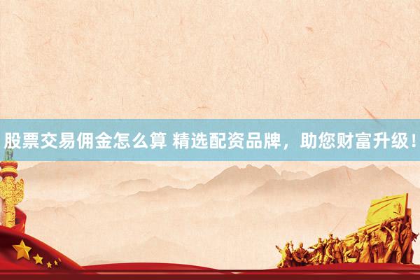 股票交易佣金怎么算 精选配资品牌，助您财富升级！