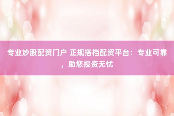 专业炒股配资门户 正规搭档配资平台:专业可靠,助您投资无忧