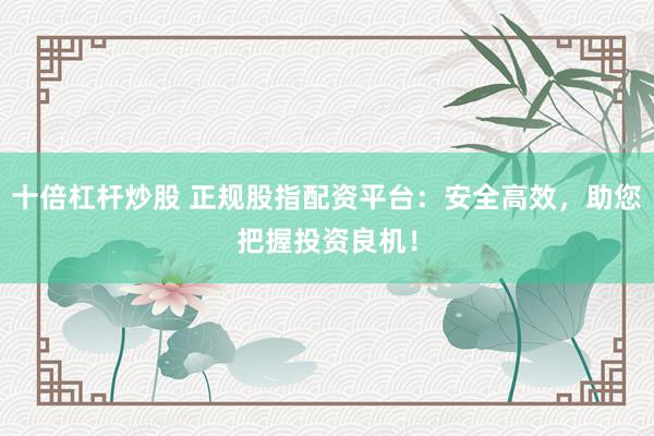 十倍杠杆炒股 正规股指配资平台：安全高效，助您把握投资良机！