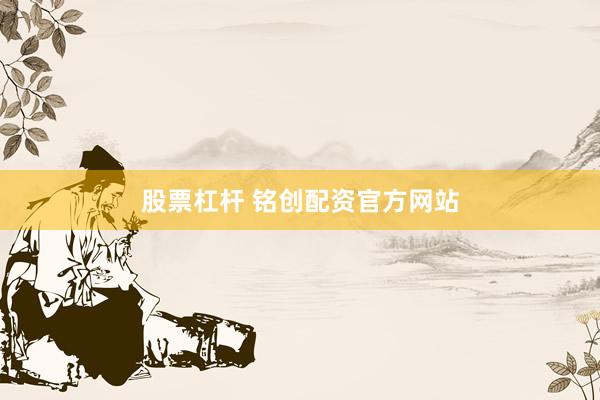 股票杠杆 铭创配资官方网站