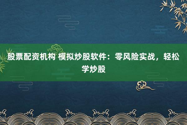 股票配资机构 模拟炒股软件：零风险实战，轻松学炒股