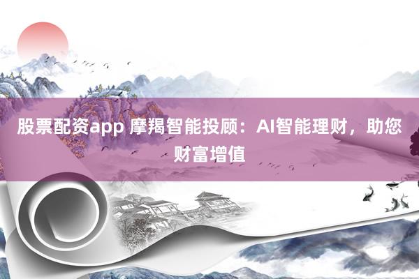 股票配资app 摩羯智能投顾：AI智能理财，助您财富增值
