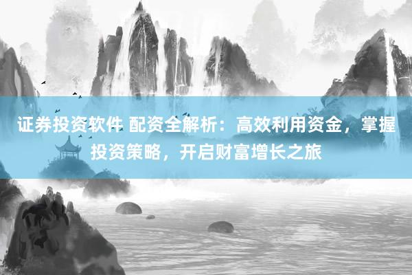 证券投资软件 配资全解析:高效利用资金,掌握投资策略,开启财富增长之旅
