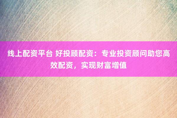 线上配资平台 好投顾配资：专业投资顾问助您高效配资，实现财富增值