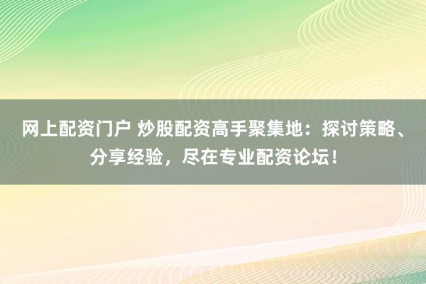 网上配资门户 炒股配资高手聚集地:探讨策略、分享经验,尽在专业配资论坛!