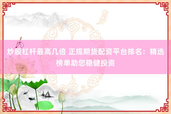 炒股杠杆最高几倍 正规期货配资平台排名：精选榜单助您稳健投资