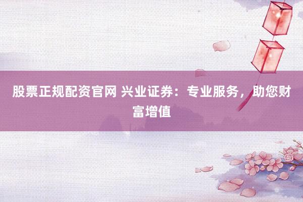 股票正规配资官网 兴业证券：专业服务，助您财富增值