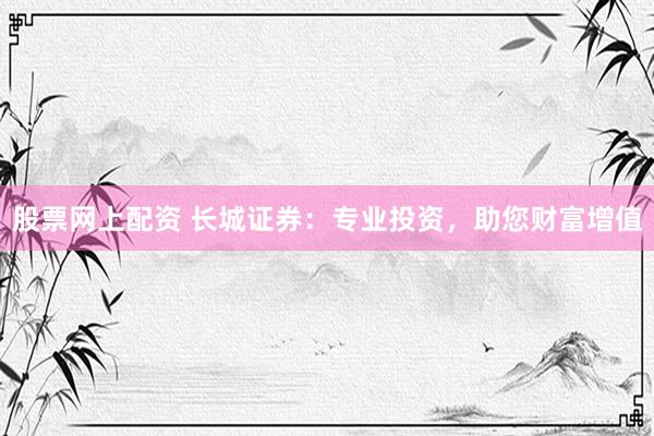 股票网上配资 长城证券：专业投资，助您财富增值