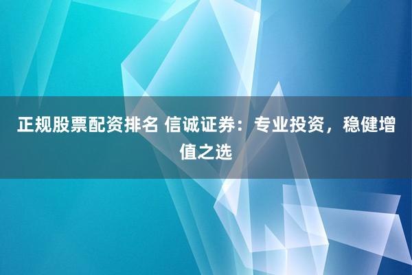 正规股票配资排名 信诚证券:专业投资,稳健增值之选