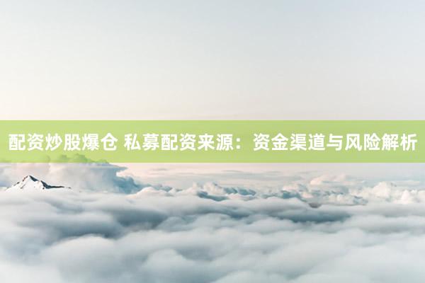 配资炒股爆仓 私募配资来源：资金渠道与风险解析