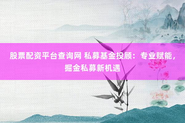 股票配资平台查询网 私募基金投顾:专业赋能,掘金私募新机遇