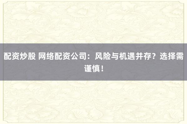 配资炒股 网络配资公司：风险与机遇并存？选择需谨慎！