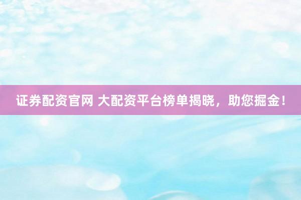 证券配资官网 大配资平台榜单揭晓，助您掘金！