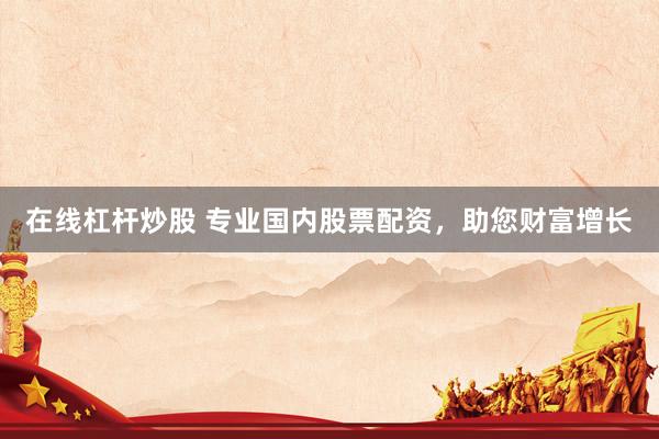 在线杠杆炒股 专业国内股票配资,助您财富增长