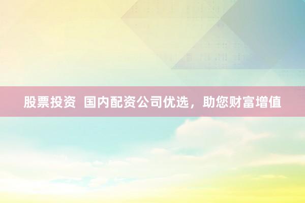 股票投资  国内配资公司优选，助您财富增值