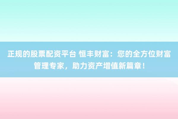 正规的股票配资平台 恒丰财富:您的全方位财富管理专家,助力资产增值新篇章!