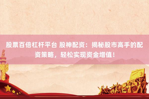 股票百倍杠杆平台 股神配资：揭秘股市高手的配资策略，轻松实现资金增值！
