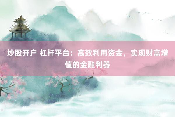 炒股开户 杠杆平台:高效利用资金,实现财富增值的金融利器