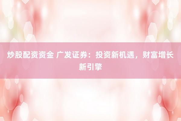 炒股配资资金 广发证券：投资新机遇，财富增长新引擎