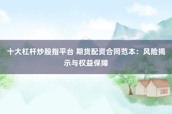 十大杠杆炒股指平台 期货配资合同范本:风险揭示与权益保障