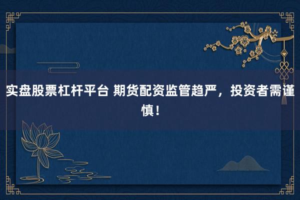 实盘股票杠杆平台 期货配资监管趋严，投资者需谨慎！