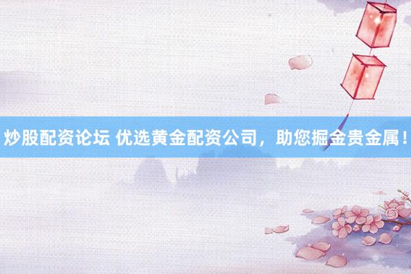 炒股配资论坛 优选黄金配资公司，助您掘金贵金属！