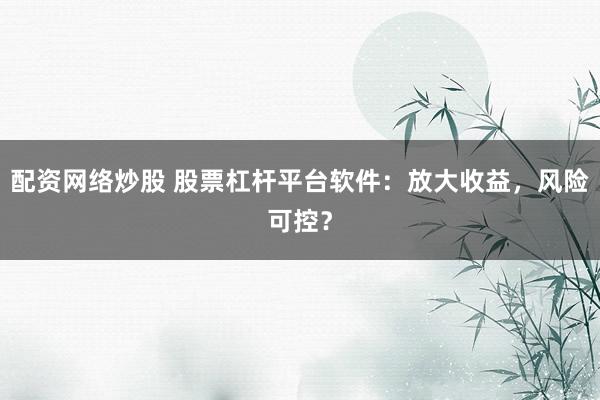 配资网络炒股 股票杠杆平台软件:放大收益,风险可控?