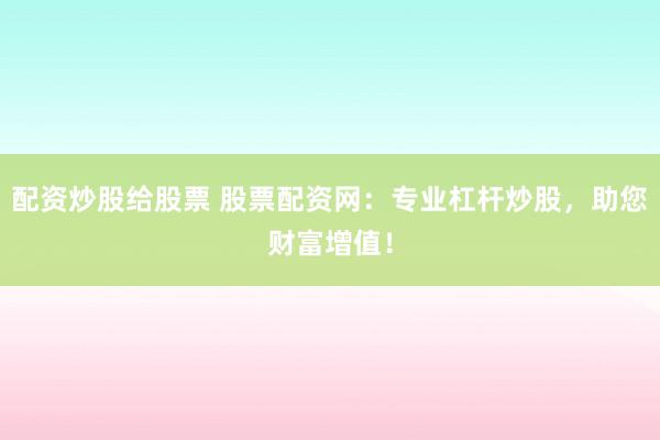 配资炒股给股票 股票配资网:专业杠杆炒股,助您财富增值!