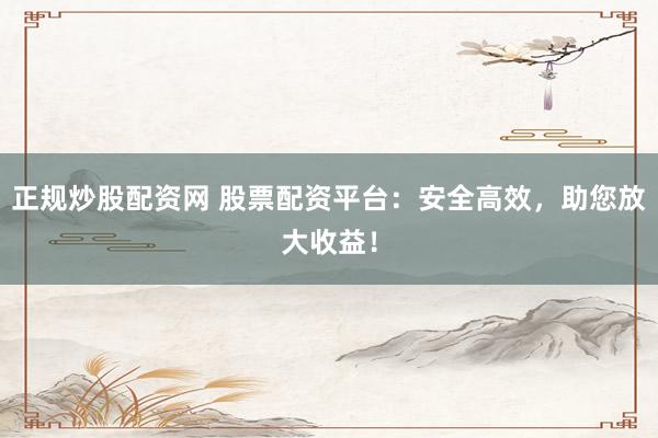 正规炒股配资网 股票配资平台：安全高效，助您放大收益！