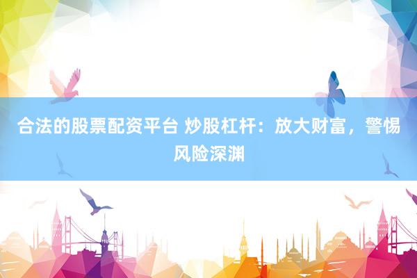 合法的股票配资平台 炒股杠杆:放大财富,警惕风险深渊