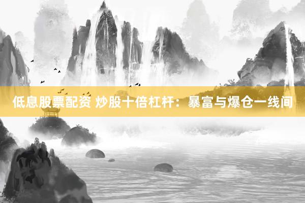 低息股票配资 炒股十倍杠杆：暴富与爆仓一线间