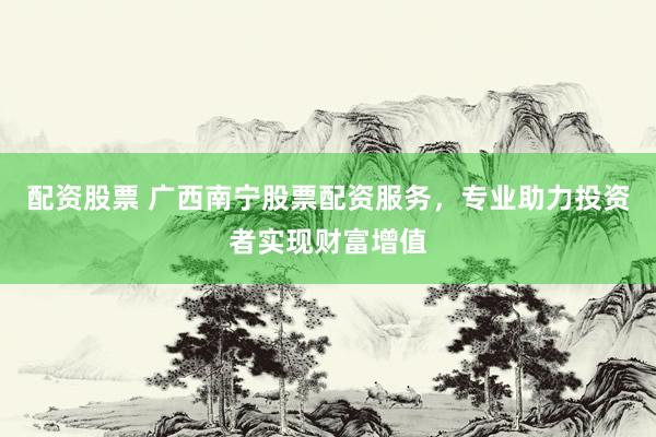 配资股票 广西南宁股票配资服务，专业助力投资者实现财富增值