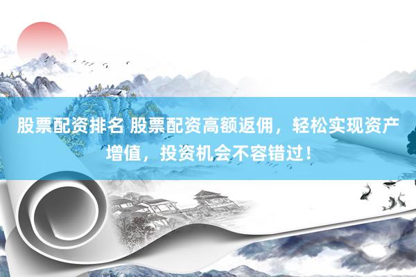 股票配资排名 股票配资高额返佣，轻松实现资产增值，投资机会不容错过！