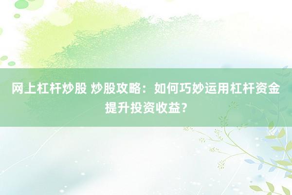 网上杠杆炒股 炒股攻略：如何巧妙运用杠杆资金提升投资收益？