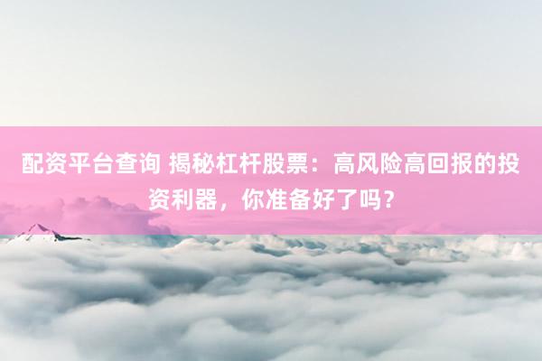 配资平台查询 揭秘杠杆股票：高风险高回报的投资利器，你准备好了吗？
