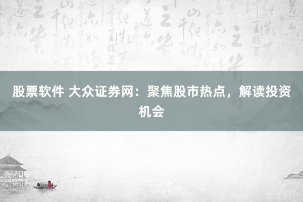 股票软件 大众证券网：聚焦股市热点，解读投资机会