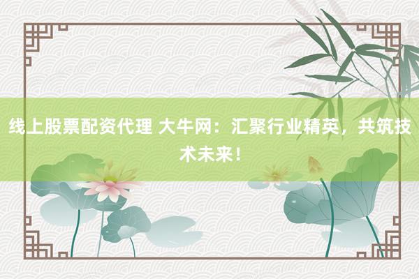 线上股票配资代理 大牛网：汇聚行业精英，共筑技术未来！