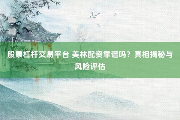 股票杠杆交易平台 美林配资靠谱吗？真相揭秘与风险评估
