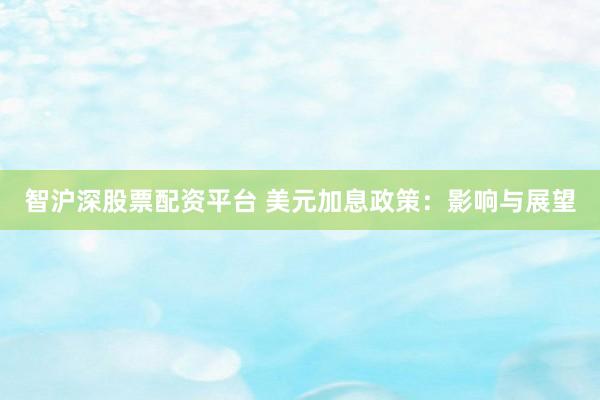 智沪深股票配资平台 美元加息政策：影响与展望