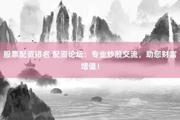 股票配资排名 配资论坛：专业炒股交流，助您财富增值！