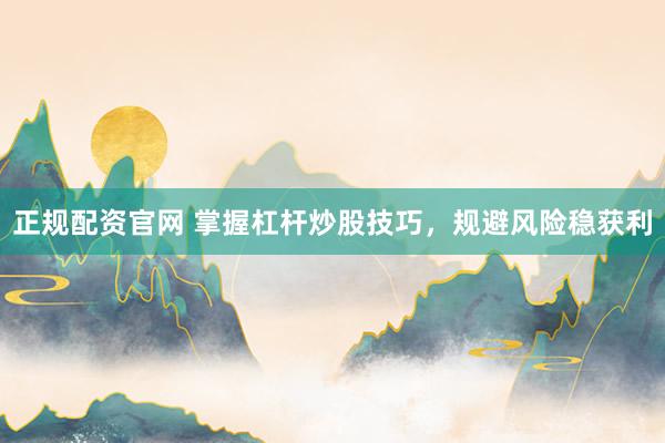正规配资官网 掌握杠杆炒股技巧，规避风险稳获利