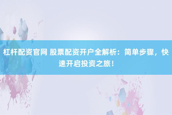 杠杆配资官网 股票配资开户全解析：简单步骤，快速开启投资之旅！