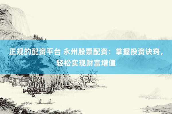 正规的配资平台 永州股票配资：掌握投资诀窍，轻松实现财富增值