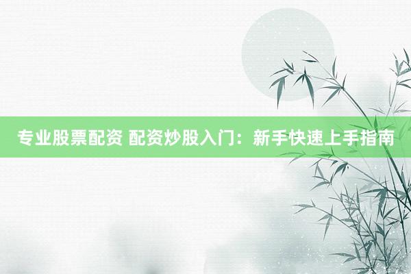 专业股票配资 配资炒股入门：新手快速上手指南