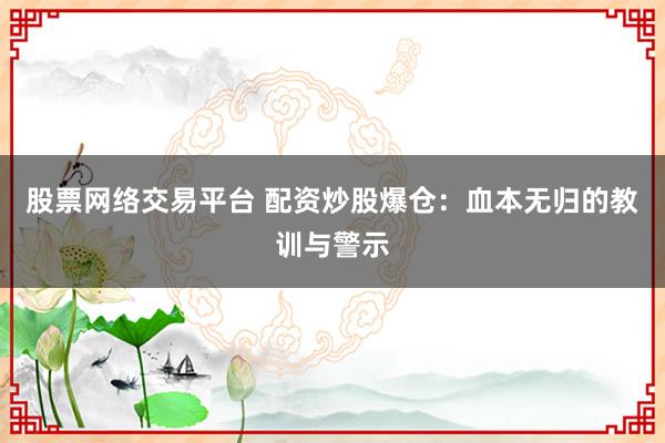 股票网络交易平台 配资炒股爆仓：血本无归的教训与警示