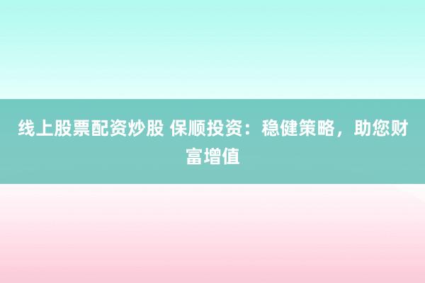 线上股票配资炒股 保顺投资：稳健策略，助您财富增值