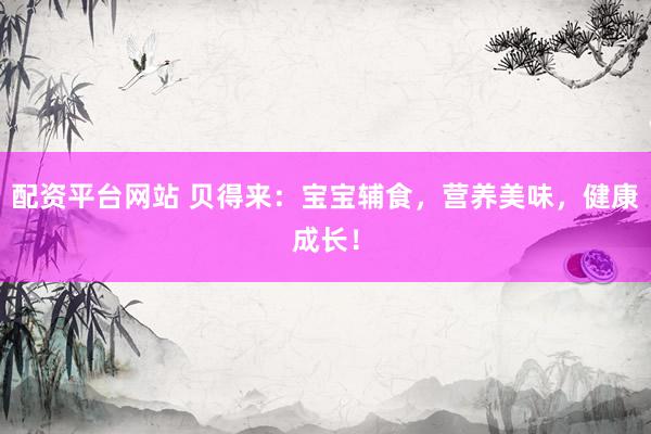 配资平台网站 贝得来：宝宝辅食，营养美味，健康成长！