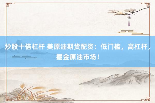 炒股十倍杠杆 美原油期货配资：低门槛，高杠杆，掘金原油市场！